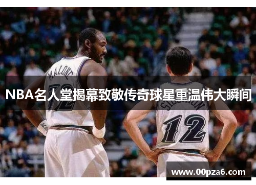 NBA名人堂揭幕致敬传奇球星重温伟大瞬间